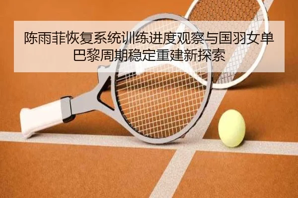 陈雨菲恢复系统训练进度观察与国羽女单巴黎周期稳定重建新探索